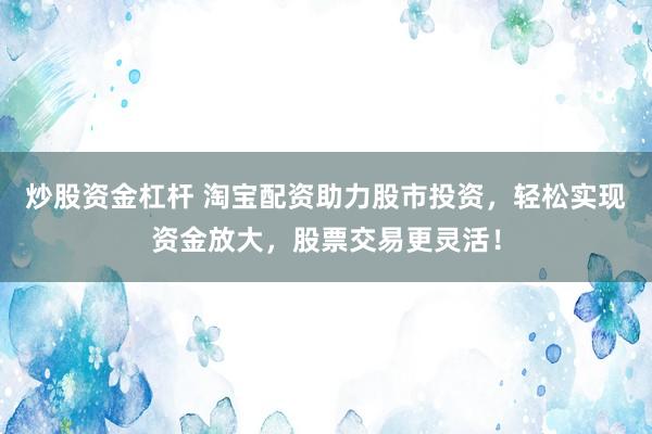 炒股资金杠杆 淘宝配资助力股市投资，轻松实现资金放大，股票交易更灵活！