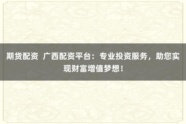 期货配资  广西配资平台：专业投资服务，助您实现财富增值梦想！