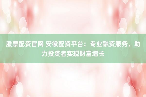 股票配资官网 安徽配资平台：专业融资服务，助力投资者实现财富增长