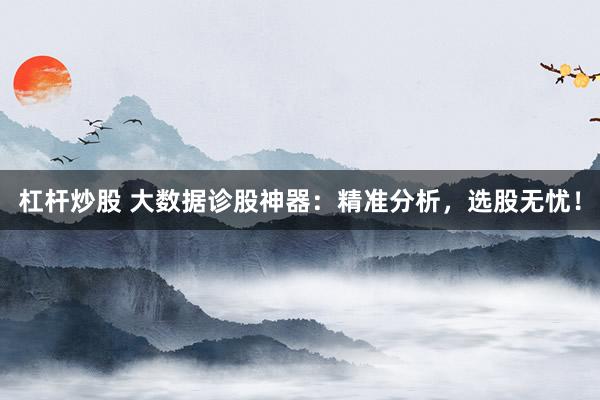 杠杆炒股 大数据诊股神器:精准分析,选股无忧!
