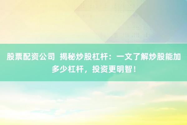 股票配资公司  揭秘炒股杠杆：一文了解炒股能加多少杠杆，投资更明智！