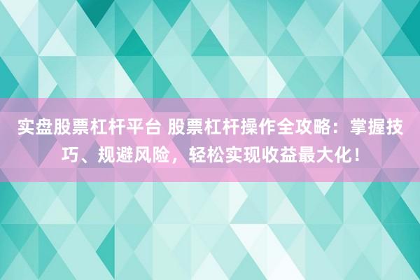 实盘股票杠杆平台 股票杠杆操作全攻略：掌握技巧、规避风险，轻松实现收益最大化！