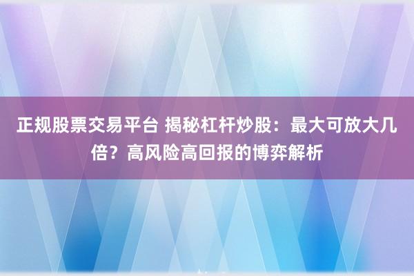 正规股票交易平台 揭秘杠杆炒股：最大可放大几倍？高风险高回报的博弈解析