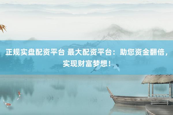 正规实盘配资平台 最大配资平台：助您资金翻倍，实现财富梦想！