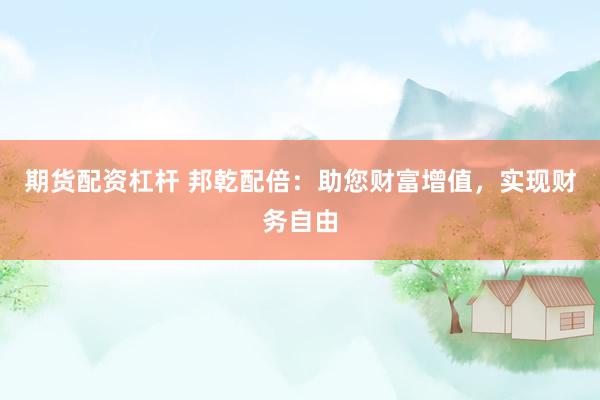 期货配资杠杆 邦乾配倍：助您财富增值，实现财务自由