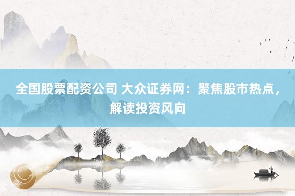全国股票配资公司 大众证券网：聚焦股市热点，解读投资风向