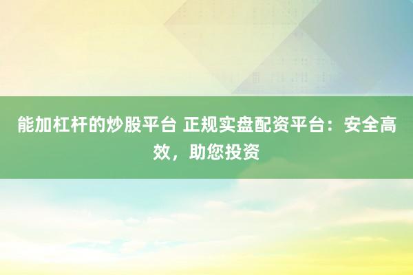 能加杠杆的炒股平台 正规实盘配资平台：安全高效，助您投资