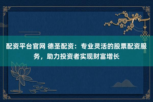 配资平台官网 德圣配资：专业灵活的股票配资服务，助力投资者实现财富增长