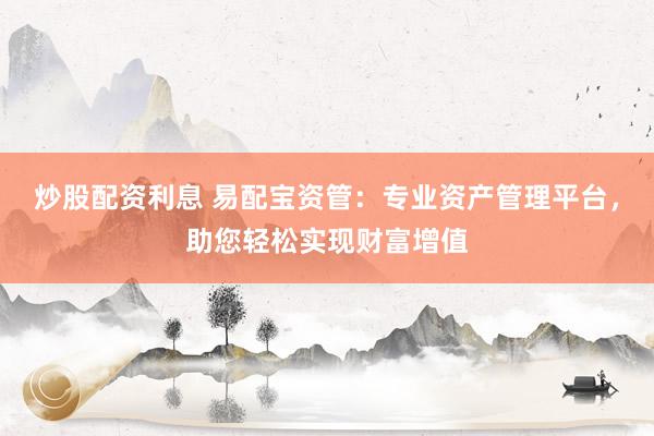 炒股配资利息 易配宝资管：专业资产管理平台，助您轻松实现财富增值