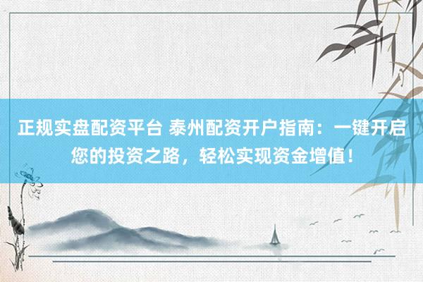 正规实盘配资平台 泰州配资开户指南：一键开启您的投资之路，轻松实现资金增值！