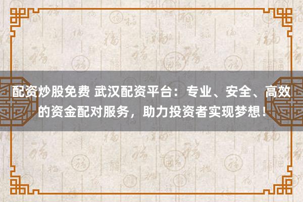 配资炒股免费 武汉配资平台:专业、安全、高效的资金配对服务,助力投资者实现梦想!