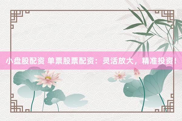 小盘股配资 单票股票配资：灵活放大，精准投资！