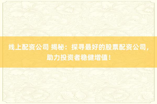 线上配资公司 揭秘：探寻最好的股票配资公司，助力投资者稳健增值！