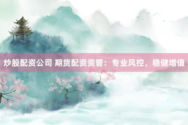 炒股配资公司 期货配资资管：专业风控，稳健增值