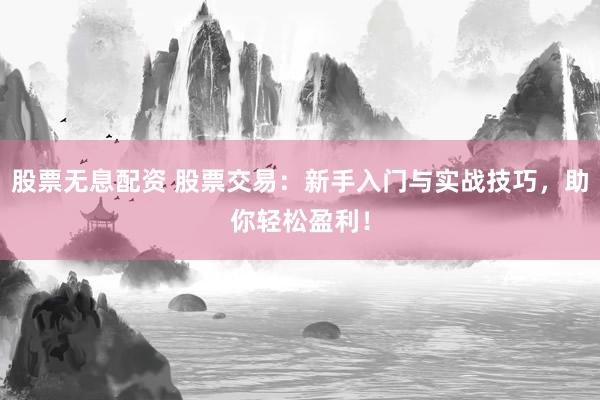 股票无息配资 股票交易：新手入门与实战技巧，助你轻松盈利！
