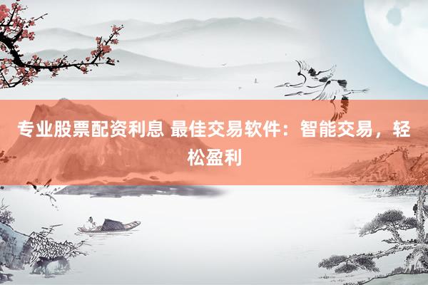 专业股票配资利息 最佳交易软件：智能交易，轻松盈利