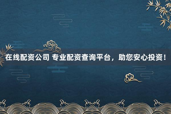 在线配资公司 专业配资查询平台，助您安心投资！