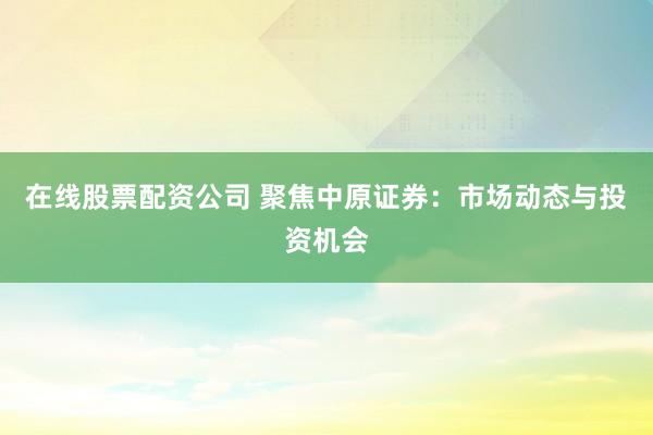 在线股票配资公司 聚焦中原证券:市场动态与投资机会
