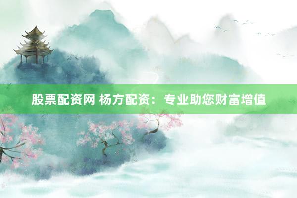 股票配资网 杨方配资：专业助您财富增值
