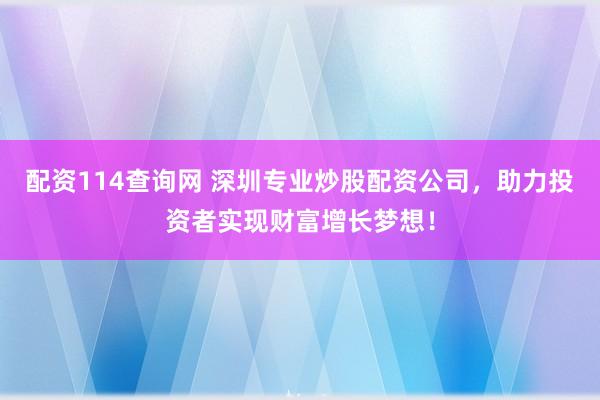 配资114查询网 深圳专业炒股配资公司，助力投资者实现财富增长梦想！