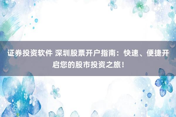 证券投资软件 深圳股票开户指南：快速、便捷开启您的股市投资之旅！