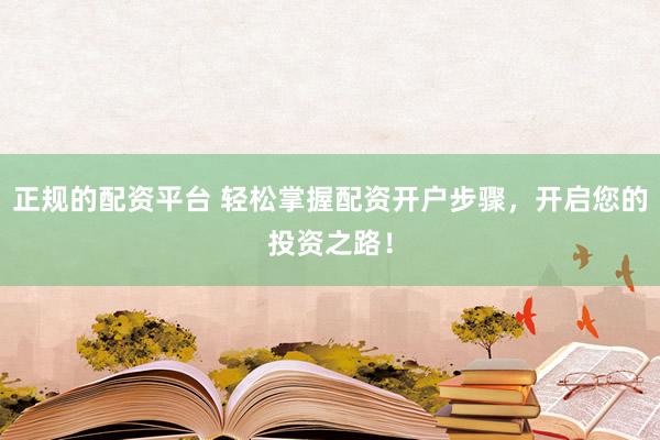 正规的配资平台 轻松掌握配资开户步骤,开启您的投资之路!