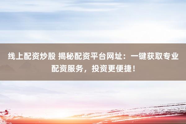 线上配资炒股 揭秘配资平台网址：一键获取专业配资服务，投资更便捷！