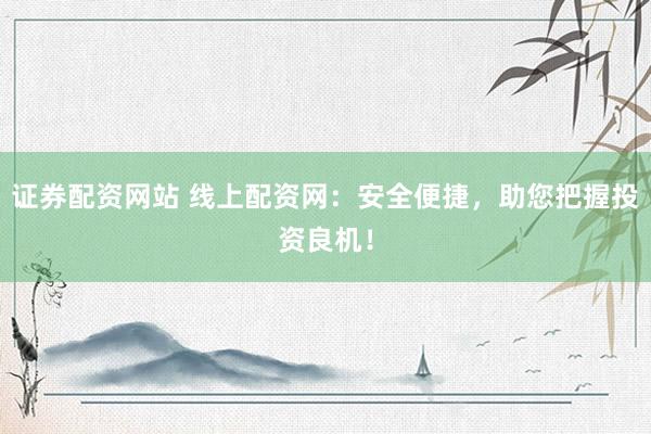 证券配资网站 线上配资网:安全便捷,助您把握投资良机!