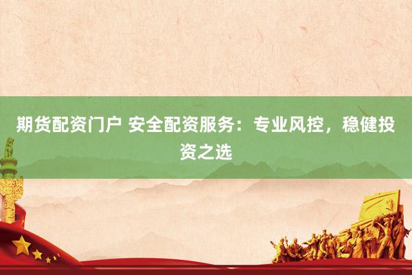 期货配资门户 安全配资服务：专业风控，稳健投资之选
