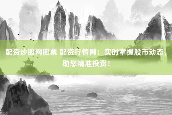 配资炒股网股票 配资行情网：实时掌握股市动态，助您精准投资！