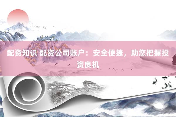 配资知识 配资公司账户：安全便捷，助您把握投资良机