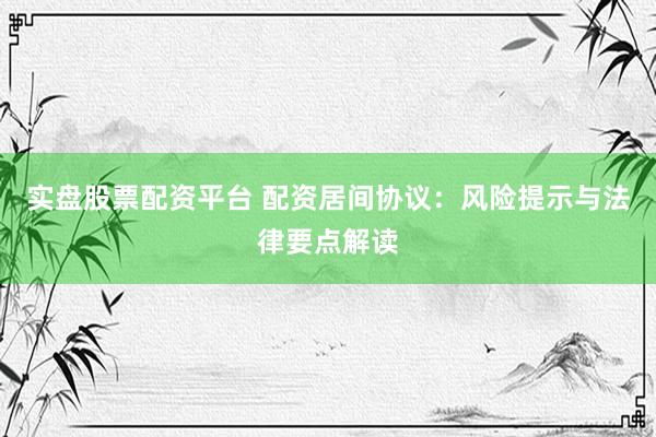 实盘股票配资平台 配资居间协议：风险提示与法律要点解读