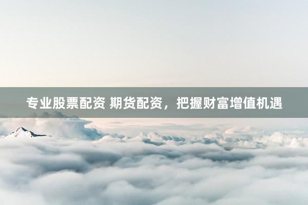 专业股票配资 期货配资，把握财富增值机遇
