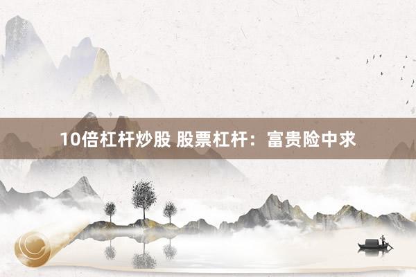 10倍杠杆炒股 股票杠杆：富贵险中求