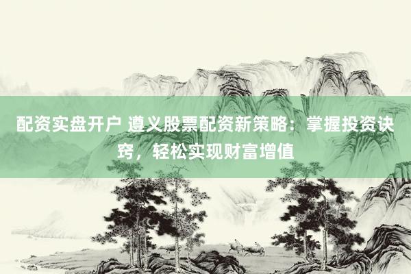 配资实盘开户 遵义股票配资新策略：掌握投资诀窍，轻松实现财富增值
