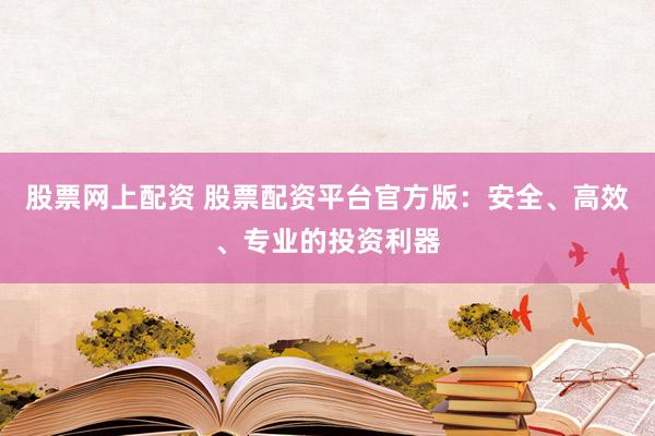 股票网上配资 股票配资平台官方版：安全、高效、专业的投资利器