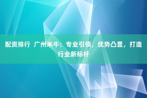 配资排行  广州米牛：专业引领，优势凸显，打造行业新标杆