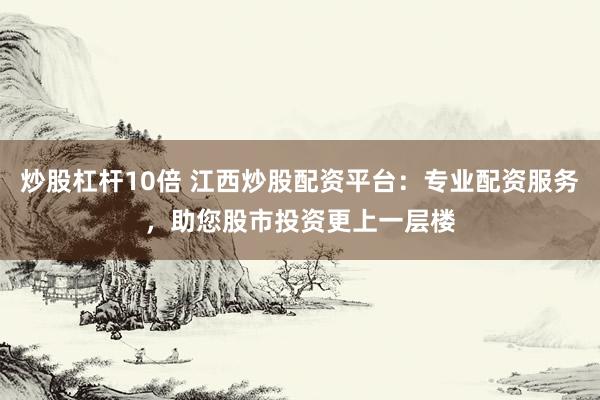 炒股杠杆10倍 江西炒股配资平台：专业配资服务，助您股市投资更上一层楼