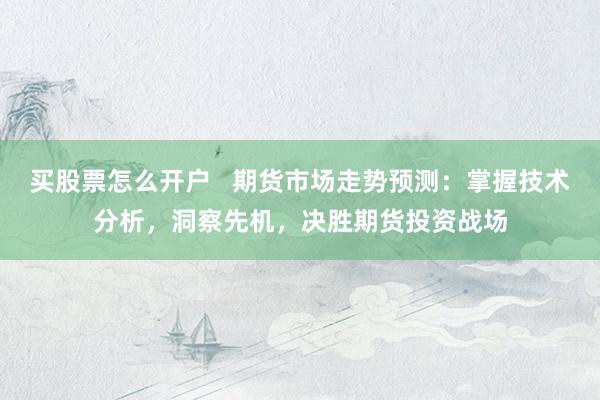 买股票怎么开户   期货市场走势预测：掌握技术分析，洞察先机，决胜期货投资战场