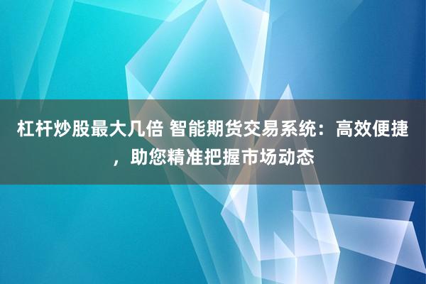 杠杆炒股最大几倍 智能期货交易系统：高效便捷，助您精准把握市场动态