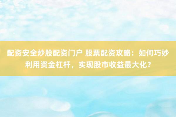 配资安全炒股配资门户 股票配资攻略：如何巧妙利用资金杠杆，实现股市收益最大化？