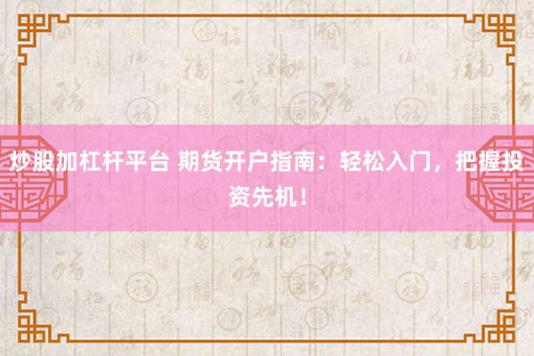 炒股加杠杆平台 期货开户指南：轻松入门，把握投资先机！