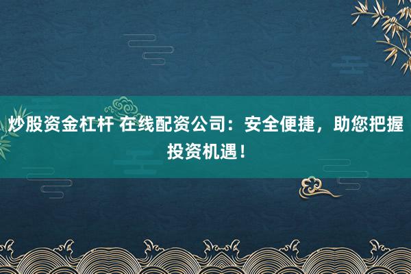 炒股资金杠杆 在线配资公司：安全便捷，助您把握投资机遇！