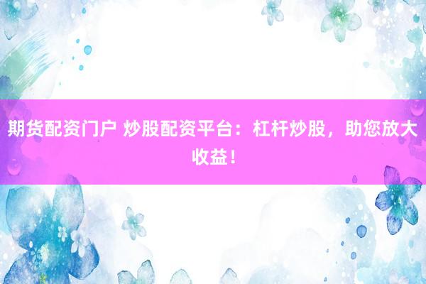 期货配资门户 炒股配资平台：杠杆炒股，助您放大收益！