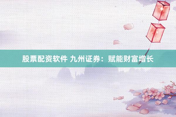 股票配资软件 九州证券：赋能财富增长