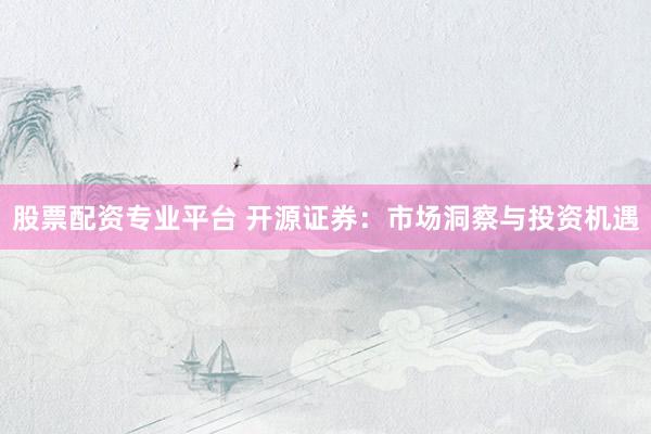 股票配资专业平台 开源证券：市场洞察与投资机遇