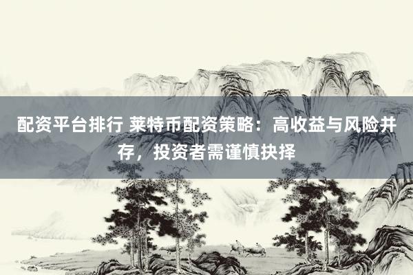 配资平台排行 莱特币配资策略：高收益与风险并存，投资者需谨慎抉择