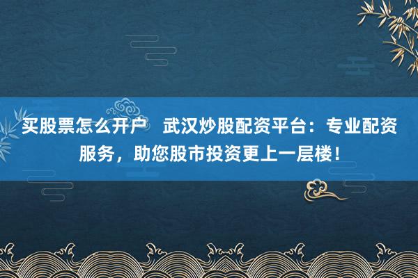 买股票怎么开户   武汉炒股配资平台：专业配资服务，助您股市投资更上一层楼！