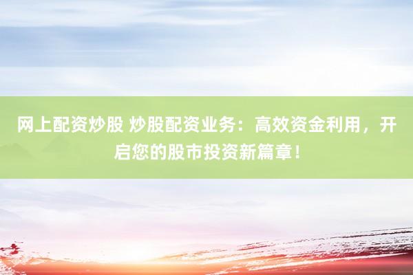 网上配资炒股 炒股配资业务：高效资金利用，开启您的股市投资新篇章！