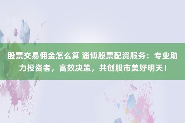 股票交易佣金怎么算 淄博股票配资服务：专业助力投资者，高效决策，共创股市美好明天！